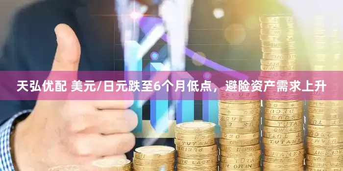 天弘优配 美元/日元跌至6个月低点，避险资产需求上升