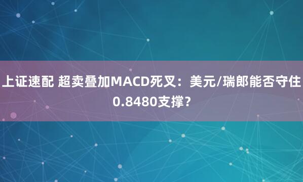 上证速配 超卖叠加MACD死叉：美元/瑞郎能否守住0.8480支撑？