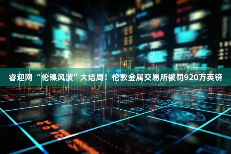 睿迎网 “伦镍风波”大结局！伦敦金属交易所被罚920万英镑