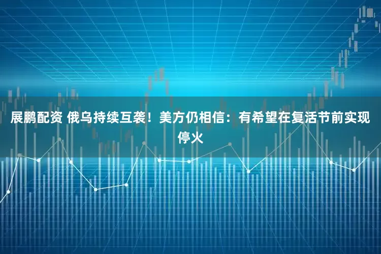 展鹏配资 俄乌持续互袭！美方仍相信：有希望在复活节前实现停火