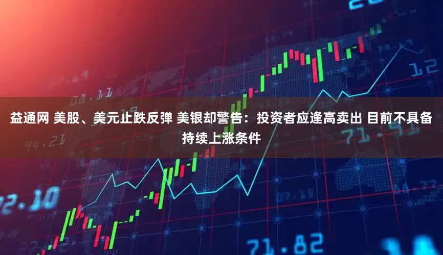 益通网 美股、美元止跌反弹 美银却警告：投资者应逢高卖出 目前不具备持续上涨条件
