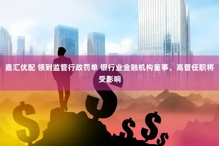 嘉汇优配 领到监管行政罚单 银行业金融机构董事、高管任职将受影响