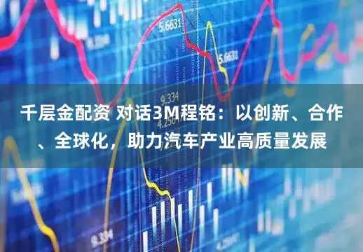 千层金配资 对话3M程铭：以创新、合作、全球化，助力汽车产业高质量发展