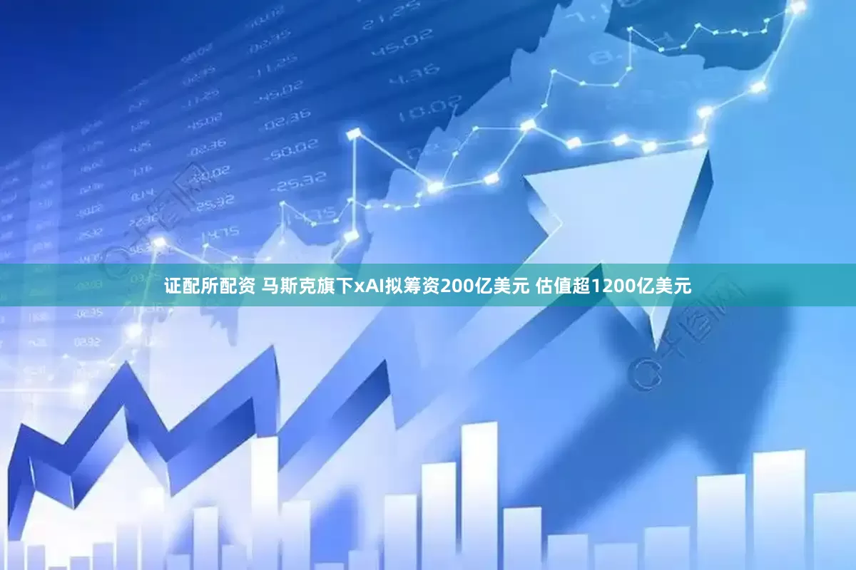 证配所配资 马斯克旗下xAI拟筹资200亿美元 估值超1200亿美元