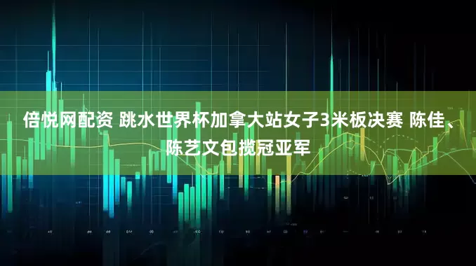 倍悦网配资 跳水世界杯加拿大站女子3米板决赛 陈佳、陈艺文包揽冠亚军