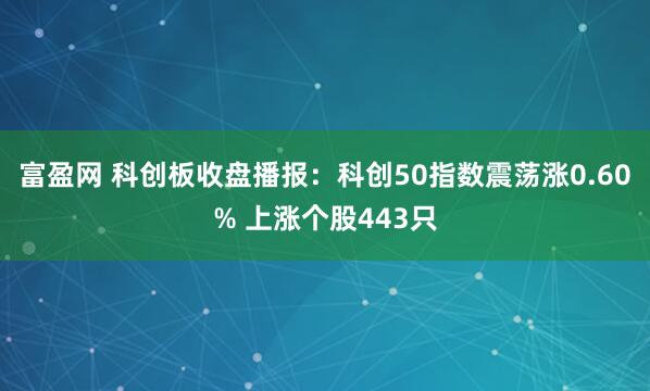 富盈网 科创板收盘播报：科创50指数震荡涨0.60% 上涨个股443只