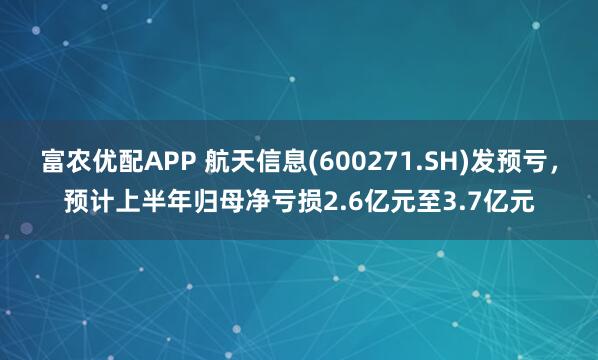 富农优配APP 航天信息(600271.SH)发预亏，预计上半年归母净亏损2.6亿元至3.7亿元
