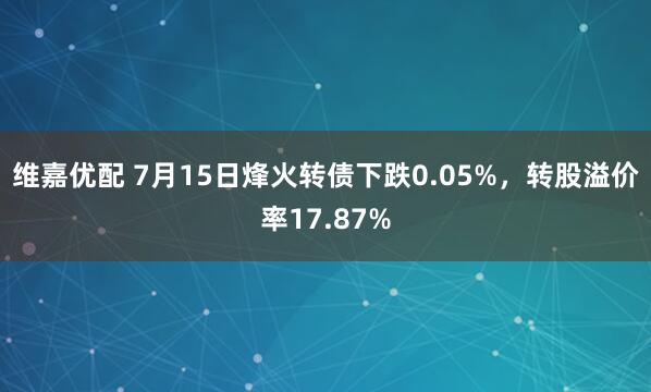 维嘉优配 7月15日烽火转债下跌0.05%，转股溢价率17.87%