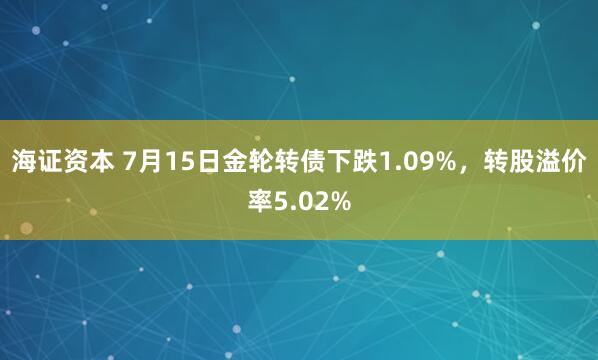 海证资本 7月15日金轮转债下跌1.09%，转股溢价率5.02%