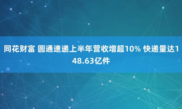 同花财富 圆通速递上半年营收增超10% 快递量达148.63亿件