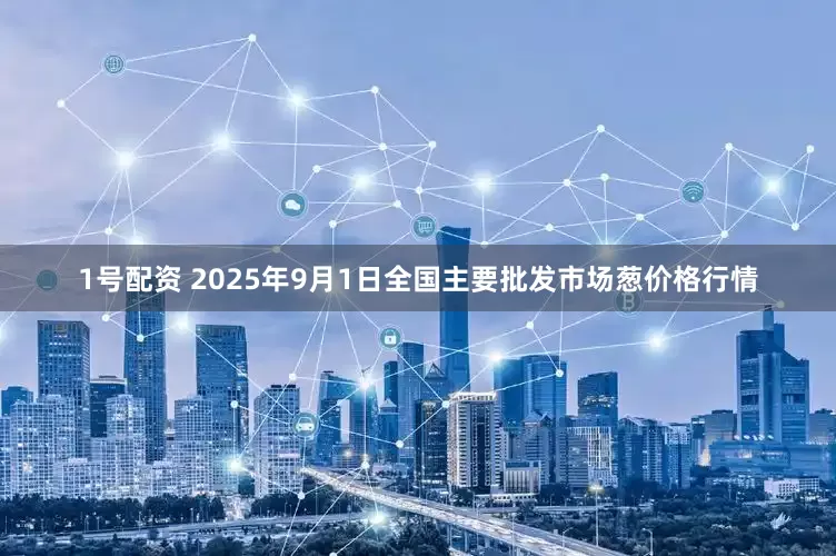 1号配资 2025年9月1日全国主要批发市场葱价格行情