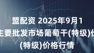 盟配资 2025年9月1日全国主要批发市场葡萄干(特级)价格行情