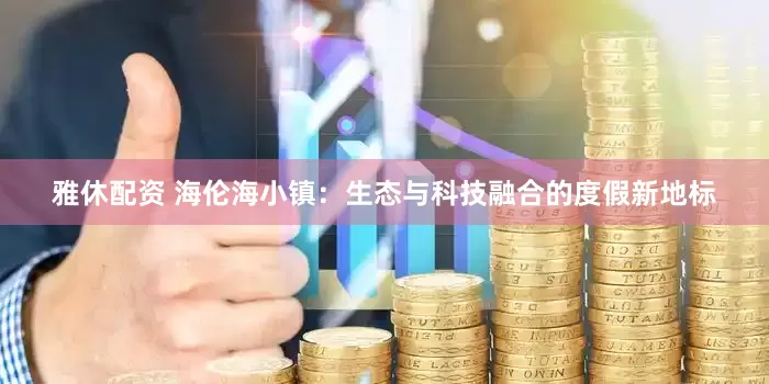 雅休配资 海伦海小镇：生态与科技融合的度假新地标
