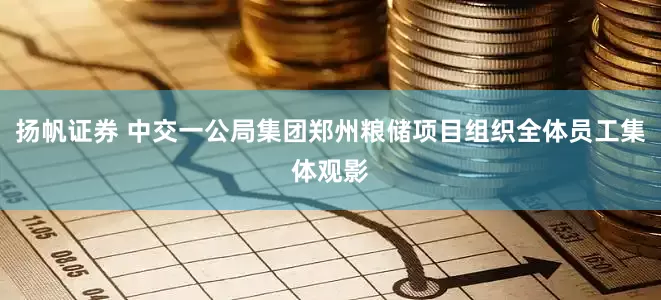 扬帆证券 中交一公局集团郑州粮储项目组织全体员工集体观影