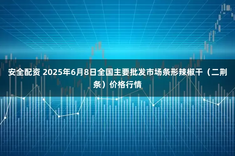 安全配资 2025年6月8日全国主要批发市场条形辣椒干（二荆条）价格行情