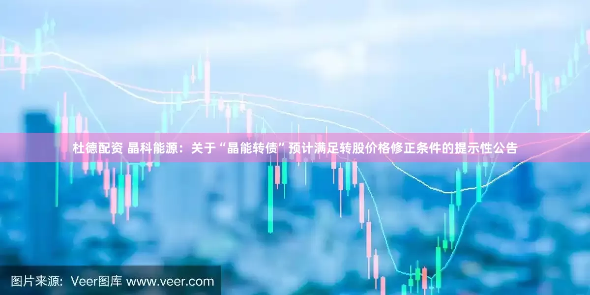 杜德配资 晶科能源：关于“晶能转债”预计满足转股价格修正条件的提示性公告