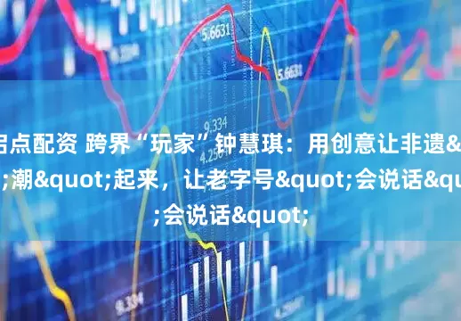 启点配资 跨界“玩家”钟慧琪：用创意让非遗"潮"起来，让老字号"会说话"