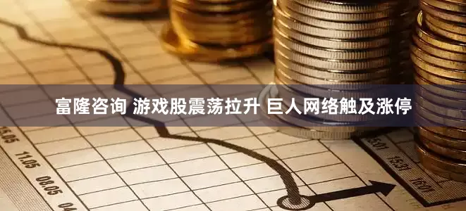 富隆咨询 游戏股震荡拉升 巨人网络触及涨停