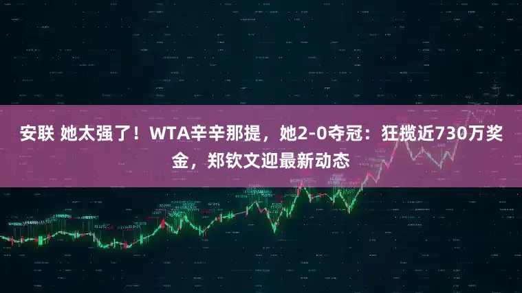 安联 她太强了！WTA辛辛那提，她2-0夺冠：狂揽近730万奖金，郑钦文迎最新动态