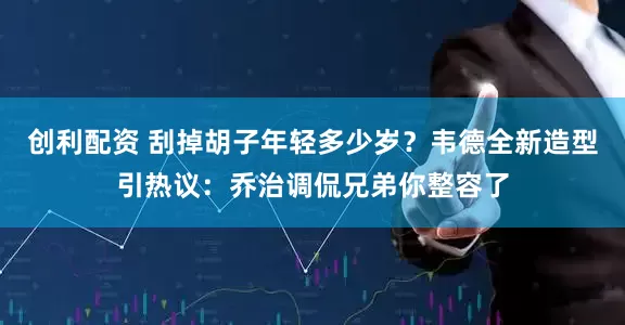 创利配资 刮掉胡子年轻多少岁？韦德全新造型引热议：乔治调侃兄弟你整容了