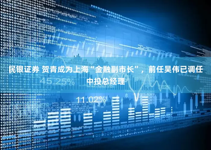 民银证券 贺青成为上海“金融副市长”，前任吴伟已调任中投总经理